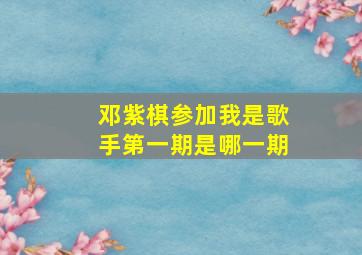 邓紫棋参加我是歌手第一期是哪一期