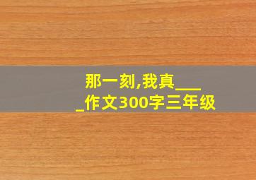 那一刻,我真____作文300字三年级