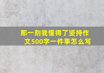 那一刻我懂得了坚持作文500字一件事怎么写