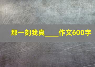 那一刻我真____作文600字