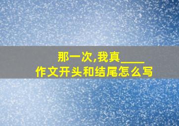 那一次,我真____作文开头和结尾怎么写