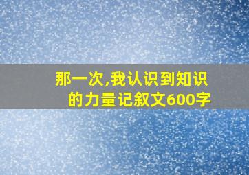 那一次,我认识到知识的力量记叙文600字