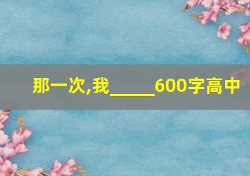 那一次,我_____600字高中