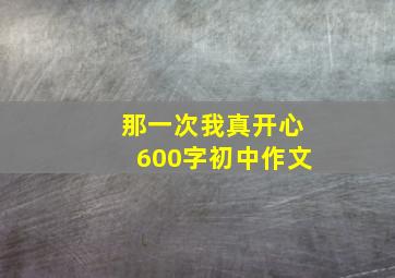 那一次我真开心600字初中作文