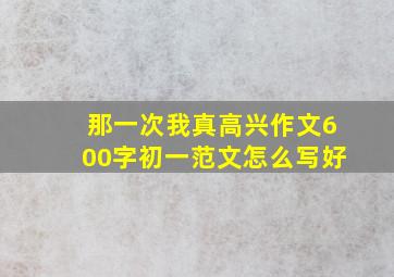 那一次我真高兴作文600字初一范文怎么写好