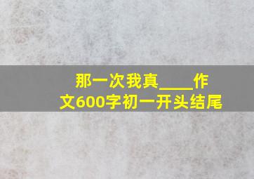 那一次我真____作文600字初一开头结尾