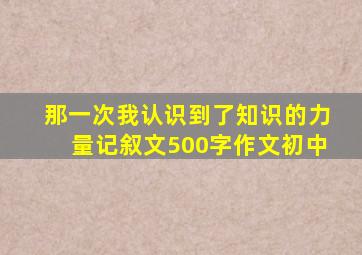 那一次我认识到了知识的力量记叙文500字作文初中