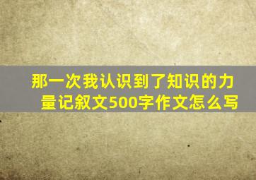 那一次我认识到了知识的力量记叙文500字作文怎么写