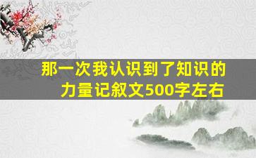 那一次我认识到了知识的力量记叙文500字左右