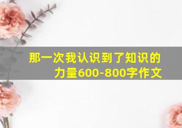 那一次我认识到了知识的力量600-800字作文