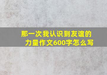 那一次我认识到友谊的力量作文600字怎么写