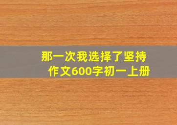 那一次我选择了坚持作文600字初一上册