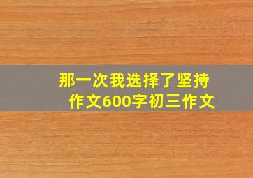 那一次我选择了坚持作文600字初三作文