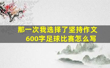 那一次我选择了坚持作文600字足球比赛怎么写