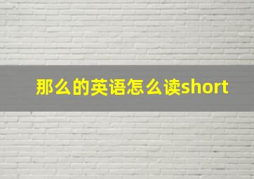 那么的英语怎么读short