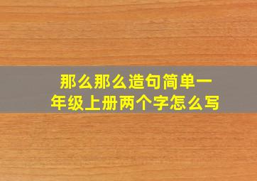 那么那么造句简单一年级上册两个字怎么写