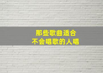 那些歌曲适合不会唱歌的人唱