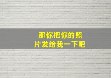 那你把你的照片发给我一下吧