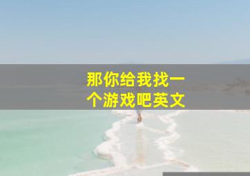 那你给我找一个游戏吧英文