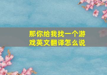 那你给我找一个游戏英文翻译怎么说