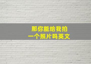 那你能给我拍一个照片吗英文