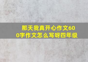 那天我真开心作文600字作文怎么写呀四年级