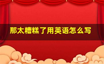 那太糟糕了用英语怎么写