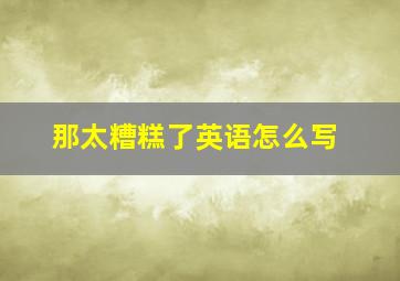 那太糟糕了英语怎么写