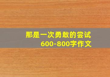 那是一次勇敢的尝试600-800字作文