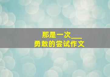 那是一次___勇敢的尝试作文