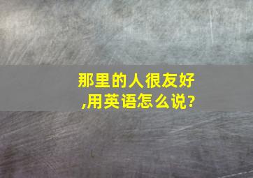 那里的人很友好,用英语怎么说?