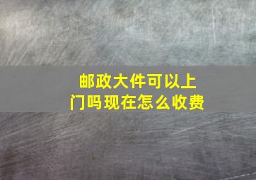 邮政大件可以上门吗现在怎么收费