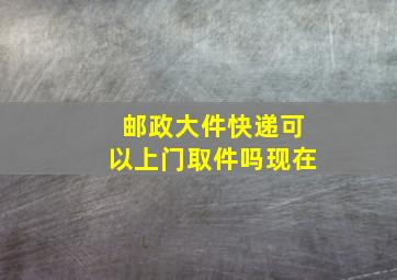 邮政大件快递可以上门取件吗现在