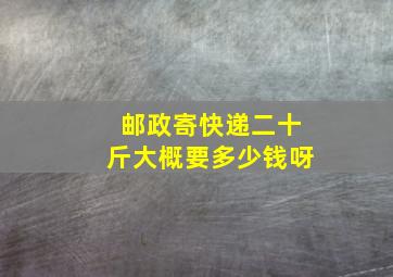 邮政寄快递二十斤大概要多少钱呀