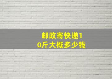 邮政寄快递10斤大概多少钱