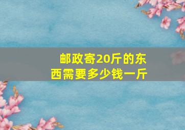 邮政寄20斤的东西需要多少钱一斤