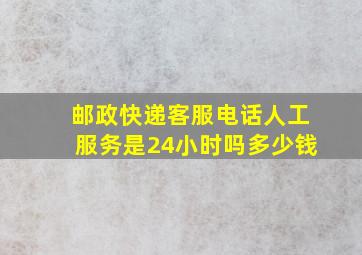 邮政快递客服电话人工服务是24小时吗多少钱