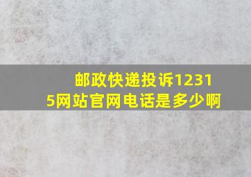 邮政快递投诉12315网站官网电话是多少啊