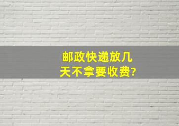 邮政快递放几天不拿要收费?