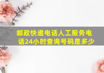 邮政快递电话人工服务电话24小时查询号码是多少