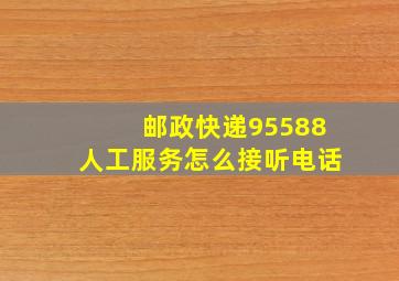 邮政快递95588人工服务怎么接听电话