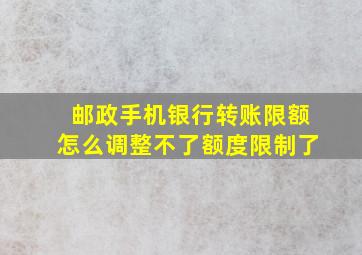 邮政手机银行转账限额怎么调整不了额度限制了