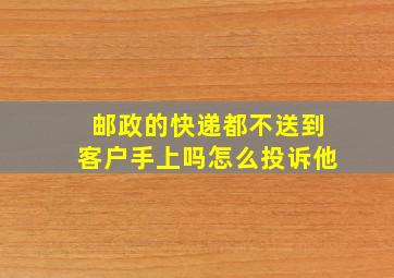 邮政的快递都不送到客户手上吗怎么投诉他