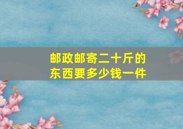 邮政邮寄二十斤的东西要多少钱一件