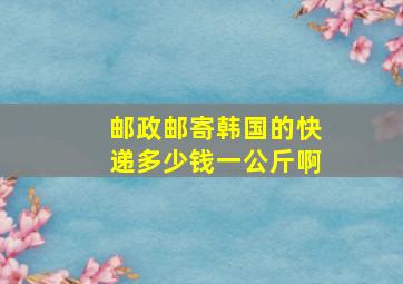 邮政邮寄韩国的快递多少钱一公斤啊