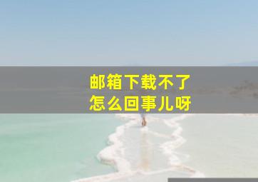 邮箱下载不了怎么回事儿呀