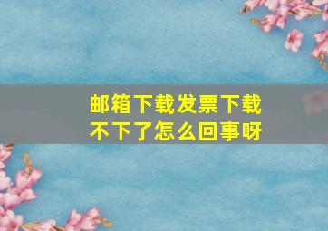 邮箱下载发票下载不下了怎么回事呀