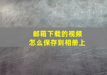 邮箱下载的视频怎么保存到相册上