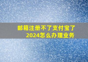 邮箱注册不了支付宝了2024怎么办理业务