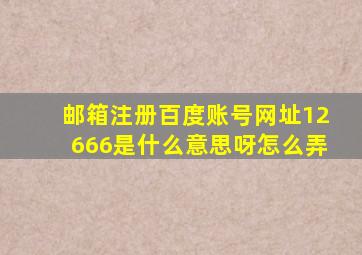 邮箱注册百度账号网址12666是什么意思呀怎么弄